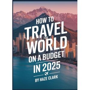 Clark, Haze How to Travel the World on a Budget in 2025: Cheap Flights, Hostels, Backpacking Tips & Affordable Destinations Clark, Haze How to Travel the World on a Budget in 2025: Cheap Flights, Hostels, Backpacking Tips & Affordable Destinations