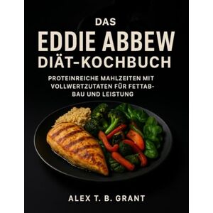 Grant, Alex T. B. Das Eddie Abbew Diät-Kochbuch: Proteinreiche Mahlzeiten mit Vollwertzutaten für Fettabbau und Leistung Grant, Alex T. B. Das Eddie Abbew Diät-Kochbuch: Proteinreiche Mahlzeiten mit Vollwertzutaten für Fettabbau und Leistung