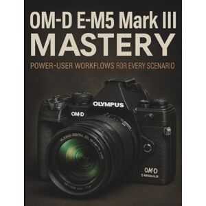 Gordon, Chris OM-D E-M5 Mark III Mastery: Power-User Workflows for Every Scenario (Essential Digital Camera and Photography Guide for Absolute Beginners) Gordon, Chris OM-D E-M5 Mark III Mastery: Power-User Workflows for Every Scenario (Essential Digital Camera and Photography Guide for Absolute Beginners)