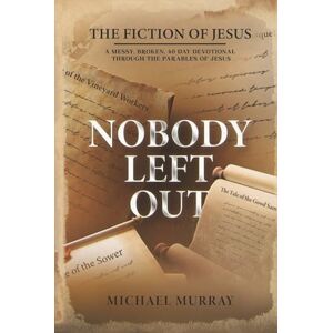 Murray, Michael Nobody Left Out: The Fiction of Jesus: A Messy, Broken, 40-Day Devotional Through the Parables of Jesus Murray, Michael Nobody Left Out: The Fiction of Jesus: A Messy, Broken, 40-Day Devotional Through the Parables of Jesus