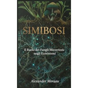 Moreau, Alexander Simbiosi: Il Ruolo dei Funghi Micorrizici negli Ecosistemi (Microbiologia e Dinamiche degli Ecosistemi) Moreau, Alexander Simbiosi: Il Ruolo dei Funghi Micorrizici negli Ecosistemi (Microbiologia e Dinamiche degli Ecosistemi)