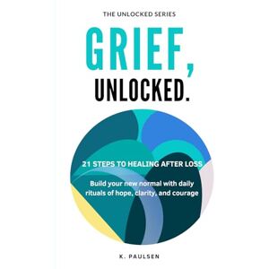 Paulsen, K. Grief, Unlocked: 21 Steps to Healing After Loss (The Unlocked Series Practical Guides to Improve Areas of Your Life) Paulsen, K. Grief, Unlocked: 21 Steps to Healing After Loss (The Unlocked Series Practical Guides to Improve Areas of Your Life)