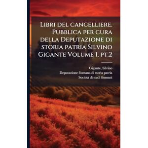 1878-, Gigante Silvino Libri del cancelliere. Pubblica per cura della Deputazione di storia patria Silvino Gigante Volume 1, pt.2 1878-, Gigante Silvino Libri del cancelliere. Pubblica per cura della Deputazione di storia patria Silvino Gigante Volume 1, pt.2