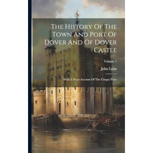 Lyon, John The History Of The Town And Port Of Dover And Of Dover Castle: With A Short Account Of The Cinque Ports; Volume 1 Lyon, John The History Of The Town And Port Of Dover And Of Dover Castle: With A Short Account Of The Cinque Ports; Volume 1