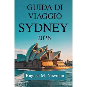 Newman, Ragusa M. GUIDA DI VIAGGIO SYDNEY 2026: Il viaggio di un esploratore moderno attraverso l'Australia Newman, Ragusa M. GUIDA DI VIAGGIO SYDNEY 2026: Il viaggio di un esploratore moderno attraverso l'Australia