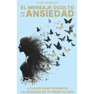 Maldonado, Mayra EL MENSAJE OCULTO DE LA ANSIEDAD: 6 CLAVES PARA CONVERTIR LA ANSIEDAD EN TU MEJOR ALIADA Maldonado, Mayra EL MENSAJE OCULTO DE LA ANSIEDAD: 6 CLAVES PARA CONVERTIR LA ANSIEDAD EN TU MEJOR ALIADA