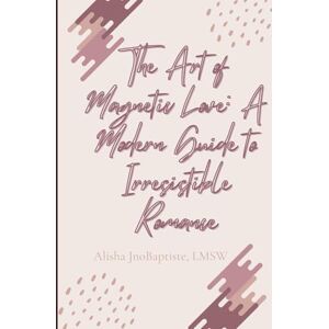 JnoBaptiste, Alisha The Art of Magnetic Love: A Modern Guide to Irresistible Romance JnoBaptiste, Alisha The Art of Magnetic Love: A Modern Guide to Irresistible Romance