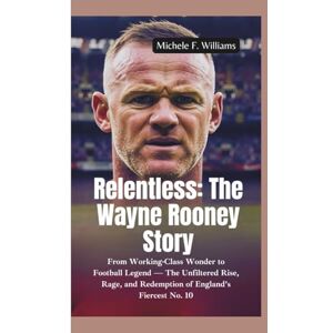 F. Williams, Michele RELENTLESS–THE WAYNE ROONEY STORY: From Working-Class Wonder to Football Legend — The Unfiltered Rise, Rage, and Redemption of England’s Fiercest No. 10 F. Williams, Michele RELENTLESS–THE WAYNE ROONEY STORY: From Working-Class Wonder to Football Legend — The Unfiltered Rise, Rage, and Redemption of England’s Fiercest No. 10