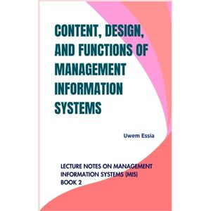Essia, Uwem CONTENT, DESIGN, AND FUNCTIONS OF MANAGEMENT INFORMATION SYSTEMS: Lecture Notes on Management Information Systems (MIS) Book 2 Essia, Uwem CONTENT, DESIGN, AND FUNCTIONS OF MANAGEMENT INFORMATION SYSTEMS: Lecture Notes on Management Information Systems (MIS) Book 2