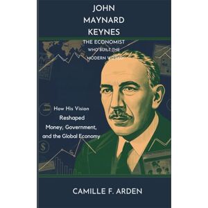 F. Arden, Camille John Maynard Keynes The Economist Who Built the Modern World: How His Vision Reshaped Money, Government, and the Global Economy F. Arden, Camille John Maynard Keynes The Economist Who Built the Modern World: How His Vision Reshaped Money, Government, and the Global Economy
