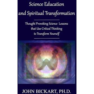 Bickart Ph.D., John Science Education and Spiritual Transformation: Thought Provoking Science Lessons that Use Critical Thinking to Transform Yourself Bickart Ph.D., John Science Education and Spiritual Transformation: Thought Provoking Science Lessons that Use Critical Thinking to Transform Yourself