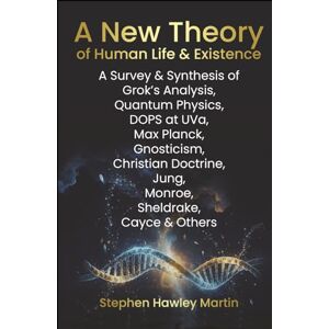 Martin, Stephen Hawley A New Theory of Human Life & Existence: A Survey & Synthesis of Grok’s Analysis, Quantum Physics, DOPS at UVa, Max Planck, Gnosticism, Christian Doctrine, Jung, Monroe, Sheldrake, Cayce & Others Martin, Stephen Hawley A New Theory of Human Life & Existence: A Survey & Synthesis of Grok’s Analysis, Quantum Physics, DOPS at UVa, Max Planck, Gnosticism, Christian Doctrine, Jung, Monroe, Sheldrake, Cayce & Others