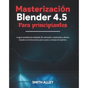 ALLEY, SMITH Masterización Blender 4.5 Para principiantes: La guía completa de modelado 3D, animación, renderizado y efectos visuales con instrucciones paso a paso y consejos de expertos. ALLEY, SMITH Masterización Blender 4.5 Para principiantes: La guía completa de modelado 3D, animación, renderizado y efectos visuales con instrucciones paso a paso y consejos de expertos.