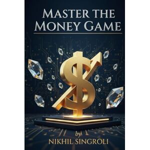 Singroli, Nikhil Master the Money Game: Unlock Wealth Thinking, Build Financial Discipline, and Create Lasting Freedom Singroli, Nikhil Master the Money Game: Unlock Wealth Thinking, Build Financial Discipline, and Create Lasting Freedom