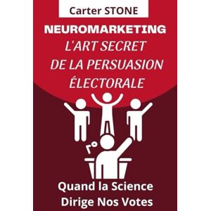 STONE, Carter NEUROMARKETING, L'ART SECRET DE LA PERSUASION ÉLECTORALE: Quand la Science Dirige Nos Votes STONE, Carter NEUROMARKETING, L'ART SECRET DE LA PERSUASION ÉLECTORALE: Quand la Science Dirige Nos Votes