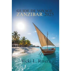 Rivera, Vicki L. GUIDE DE VOYAGE ZANZIBAR 2025: Votre compagnon indispensable pour explorer les îles de Tanzanie Rivera, Vicki L. GUIDE DE VOYAGE ZANZIBAR 2025: Votre compagnon indispensable pour explorer les îles de Tanzanie