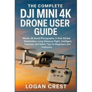 Crest, Logan The Complete DJI Mini 4K Drone User guide: Master 4K Aerial Photography, 3-Axis Gimbal Stabilization, Long-Distance Flight, Intelligent Features, and Safety Tips for Beginners and Hobbyists Crest, Logan The Complete DJI Mini 4K Drone User guide: Master 4K Aerial Photography, 3-Axis Gimbal Stabilization, Long-Distance Flight, Intelligent Features, and Safety Tips for Beginners and Hobbyists