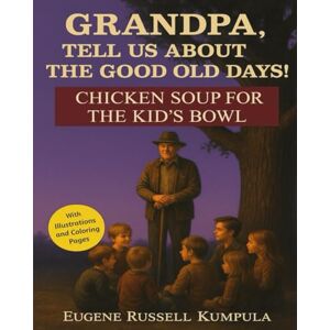 KUMPULA, EUGENE RUSSELL Grandpa, Tell Us About the Good Old Days! Book 5: Chicken Soup for the Kid's Bowl! KUMPULA, EUGENE RUSSELL Grandpa, Tell Us About the Good Old Days! Book 5: Chicken Soup for the Kid's Bowl!