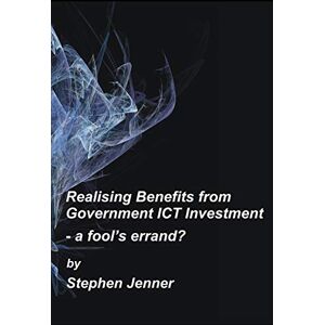 Jenner, Stephen Realising Benefits from Government ICT Investment: a Fools Errand? Jenner, Stephen Realising Benefits from Government ICT Investment: a Fools Errand?