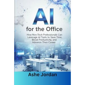 Jordan, Ashe AI for the Office: A Practical Guide for Non-Tech Professionals to Save Time, Boost Productivity, and Accelerate Career Growth Using Artificial Intelligence Jordan, Ashe AI for the Office: A Practical Guide for Non-Tech Professionals to Save Time, Boost Productivity, and Accelerate Career Growth Using Artificial Intelligence