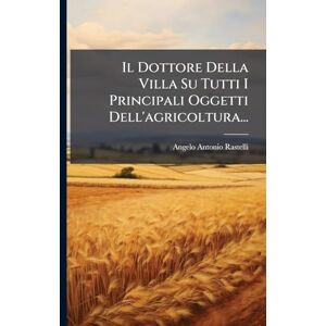 Rastelli, Angelo Antonio Il Dottore Della Villa Su Tutti I Principali Oggetti Dell'agricoltura... Rastelli, Angelo Antonio Il Dottore Della Villa Su Tutti I Principali Oggetti Dell'agricoltura...