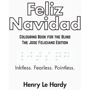 Le Hardy, Sir Henri Feliz Navidad: Colouring Book for the Blind The José Feliciano Edition (The Henri Le Hardy Absurd Works) Le Hardy, Sir Henri Feliz Navidad: Colouring Book for the Blind The José Feliciano Edition (The Henri Le Hardy Absurd Works)