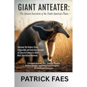 FAES, PATRICK GIANT ANTEATER: Comprehensive Care, Dietary Needs, Habitat Design, and Behavioral Insights for Dedicated Keepers FAES, PATRICK GIANT ANTEATER: Comprehensive Care, Dietary Needs, Habitat Design, and Behavioral Insights for Dedicated Keepers