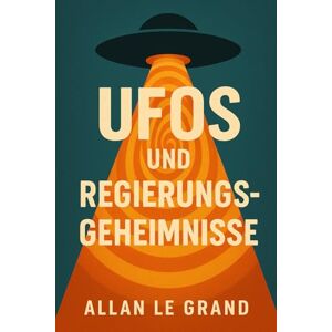 LE GRAND, ALLAN UFOS UND REGIERUNGSGEHEIMNISSE: Wie Regierungen Informationen über UFOs versteckt haben und was jetzt ans Licht kommt, selbst wenn Sie dachten, es sei alles Fiktion! (UFOs De) LE GRAND, ALLAN UFOS UND REGIERUNGSGEHEIMNISSE: Wie Regierungen Informationen über UFOs versteckt haben und was jetzt ans Licht kommt, selbst wenn Sie dachten, es sei alles Fiktion! (UFOs De)