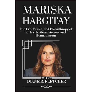 R. Fletcher, Diane MARISKA HARGITAY: The Life, Values, and Philanthropy of an Inspirational Actress and Humanitarian R. Fletcher, Diane MARISKA HARGITAY: The Life, Values, and Philanthropy of an Inspirational Actress and Humanitarian