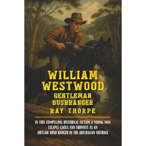 Thorpe, Ray WILLIAM WESTWOOD: The True Adventures of Daring Escapes and Outlaw Bushranging in the Colonial Australian Outback Thorpe, Ray WILLIAM WESTWOOD: The True Adventures of Daring Escapes and Outlaw Bushranging in the Colonial Australian Outback