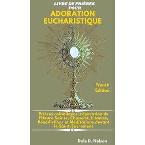 D. Nelson, Dale LIVRE DE PRIÈRES POUR ADORATION EUCHARISTIQUE: Prières catholiques, réparation de l'Heure Sainte, Chapelet, Litanies, Bénédictions et Méditations devant le Saint-Sacrement D. Nelson, Dale LIVRE DE PRIÈRES POUR ADORATION EUCHARISTIQUE: Prières catholiques, réparation de l'Heure Sainte, Chapelet, Litanies, Bénédictions et Méditations devant le Saint-Sacrement