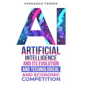 Ferrer, Fernando ARTIFICIAL INTELLIGENCE AND ITS EVOLUTION AND TECHNOLOGICAL AND ECONOMIC COMPETITION: The reality around us Ferrer, Fernando ARTIFICIAL INTELLIGENCE AND ITS EVOLUTION AND TECHNOLOGICAL AND ECONOMIC COMPETITION: The reality around us