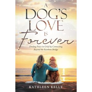Kelly, Kathleen A Dog's Love Is Forever: Finding Peace in Grief by Connecting Beyond the Rainbow Bridge Kelly, Kathleen A Dog's Love Is Forever: Finding Peace in Grief by Connecting Beyond the Rainbow Bridge