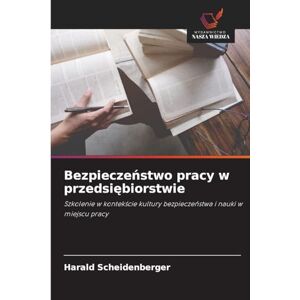 Scheidenberger, Harald Bezpieczeństwo pracy w przedsiębiorstwie: Szkolenie w kontek¿cie kultury bezpiecze¿stwa i nauki w miejscu pracy Scheidenberger, Harald Bezpieczeństwo pracy w przedsiębiorstwie: Szkolenie w kontek¿cie kultury bezpiecze¿stwa i nauki w miejscu pracy