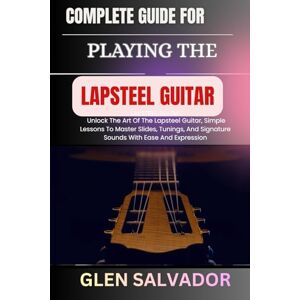 SALVADOR, GLEN COMPLETE GUIDE FOR PLAYING THE LAPSTEEL GUITAR: Unlock The Art Of The Lapsteel Guitar, Simple Lessons To Master Slides, Tunings, And Signature Sounds With Ease And Expression SALVADOR, GLEN COMPLETE GUIDE FOR PLAYING THE LAPSTEEL GUITAR: Unlock The Art Of The Lapsteel Guitar, Simple Lessons To Master Slides, Tunings, And Signature Sounds With Ease And Expression