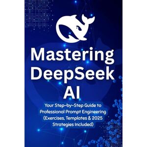 DALY, RIADh Mastering DeepSeek AI: Your Step-by-Step Guide to Professional Prompt Engineering (Exercises, Templates & 2025 Strategies Included) DALY, RIADh Mastering DeepSeek AI: Your Step-by-Step Guide to Professional Prompt Engineering (Exercises, Templates & 2025 Strategies Included)