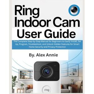 Annie, Alex Ring Indoor Cam User Guide: The Complete Step-by-Step Manual for Beginners to Easily Install, Set Up, Program, Troubleshoot, and Unlock Hidden ... and Privacy Protection (The Electronic DIY) Annie, Alex Ring Indoor Cam User Guide: The Complete Step-by-Step Manual for Beginners to Easily Install, Set Up, Program, Troubleshoot, and Unlock Hidden ... and Privacy Protection (The Electronic DIY)