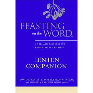 Bartlett, David L. Feasting on the Word Lenten Companion: A Thmatic Resource for Preaching and Worship: A Thematic Resource for Preaching and Worship Bartlett, David L. Feasting on the Word Lenten Companion: A Thmatic Resource for Preaching and Worship: A Thematic Resource for Preaching and Worship