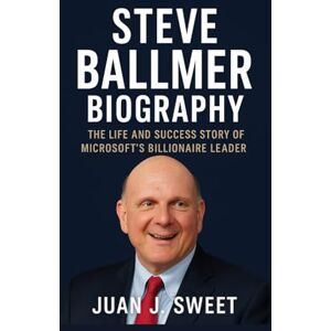 J. SWEET, JUAN STEVE BALLMER BIOGRAPHY: The Life And Success Story Of Microsoft’s Billionaire Leader J. SWEET, JUAN STEVE BALLMER BIOGRAPHY: The Life And Success Story Of Microsoft’s Billionaire Leader