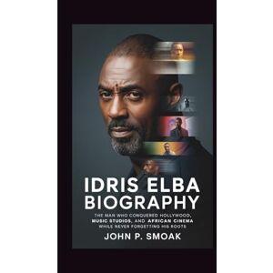 P. SMOAK, JOHN IDRIS ELBA BIOGRAPHY: The Man Who Conquered Hollywood, Music Studios, and African Cinema While Never Forgetting His Roots P. SMOAK, JOHN IDRIS ELBA BIOGRAPHY: The Man Who Conquered Hollywood, Music Studios, and African Cinema While Never Forgetting His Roots