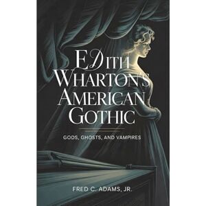 Adams Jr., Fred C. Edith Wharton's American Gothic: Gods, Ghosts, and Vampires Adams Jr., Fred C. Edith Wharton's American Gothic: Gods, Ghosts, and Vampires