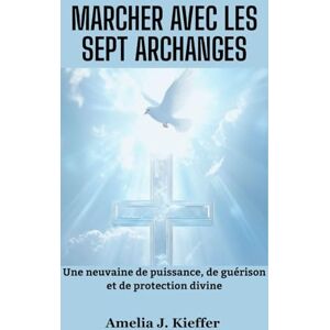 Kieffer, Amelia J. MARCHER AVEC LES SEPT ARCHANGES: Une neuvaine de puissance, de guérison et de protection divine Kieffer, Amelia J. MARCHER AVEC LES SEPT ARCHANGES: Une neuvaine de puissance, de guérison et de protection divine