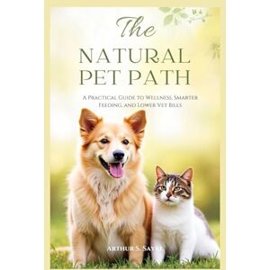 S. Sayre, Arthur The Natural Pet Path: A Practical Guide to Wellness, Smarter Feeding, and Lower Vet Bills S. Sayre, Arthur The Natural Pet Path: A Practical Guide to Wellness, Smarter Feeding, and Lower Vet Bills