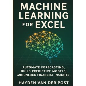 Van Der Post, Hayden Machine Learning for Excel: Automate Forecasting, Build Predictive Models, and Unlock Financial Insights: A Practical Guide to Building Intelligent Financial Models Without Leaving Excel Van Der Post, Hayden Machine Learning for Excel: Automate Forecasting, Build Predictive Models, and Unlock Financial Insights: A Practical Guide to Building Intelligent Financial Models Without Leaving Excel