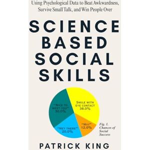 King, Patrick Science-Based Social Skills: Using Psychological Data to Beat Awkwardness, Survive Small Talk, and Win People Over (How to be More Likable and Charismatic) King, Patrick Science-Based Social Skills: Using Psychological Data to Beat Awkwardness, Survive Small Talk, and Win People Over (How to be More Likable and Charismatic)