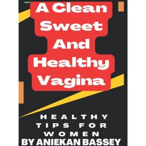 BASSEY, ANIEKAN How To Keep Your Vagina Sweet Clean And Healthy: Healthy Tips For Women (THE PATHWAY TO A HEALTHY AND SWEET VAGINA) BASSEY, ANIEKAN How To Keep Your Vagina Sweet Clean And Healthy: Healthy Tips For Women (THE PATHWAY TO A HEALTHY AND SWEET VAGINA)