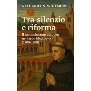 Whitmore, Nathaniel S. Tra silenzio e riforma: Il monachesimo europeo nel tardo Medioevo (1300-1500) Whitmore, Nathaniel S. Tra silenzio e riforma: Il monachesimo europeo nel tardo Medioevo (1300-1500)