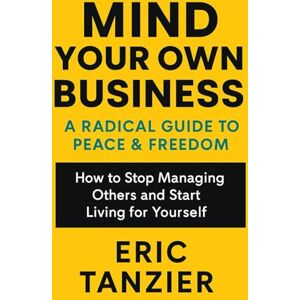 Tanzier, Eric Mind Your Own Business: A Radical Guide to Peace & Freedom: How to Stop Managing Others and Start Living for Yourself (Entrepreneurship Series) Tanzier, Eric Mind Your Own Business: A Radical Guide to Peace & Freedom: How to Stop Managing Others and Start Living for Yourself (Entrepreneurship Series)