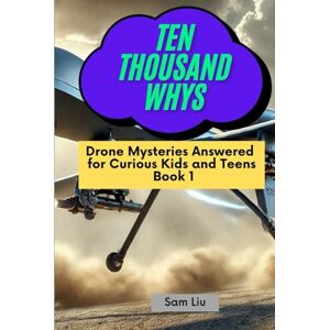 Liu, Sam TEN THOUSAND WHYS: Drone Mysteries Answered for Curious Kids and Teens Book 1 (ten thousand whys: drone mysteries (hardcover & prime color edition)) Liu, Sam TEN THOUSAND WHYS: Drone Mysteries Answered for Curious Kids and Teens Book 1 (ten thousand whys: drone mysteries (hardcover & prime color edition))