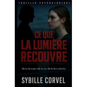 Corvel, Sybille Ce que la lumière recouvre: On ne lui a pas volé sa vie. On la lui a réécrite. Corvel, Sybille Ce que la lumière recouvre: On ne lui a pas volé sa vie. On la lui a réécrite.